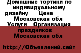 Домашние тортики по индивидуальному дизайну . › Цена ­ 1 100 - Московская обл. Услуги » Организация праздников   . Московская обл.
